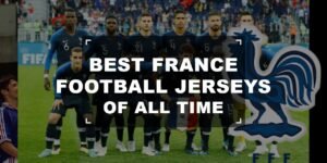 Best France Football Jerseys of All Time