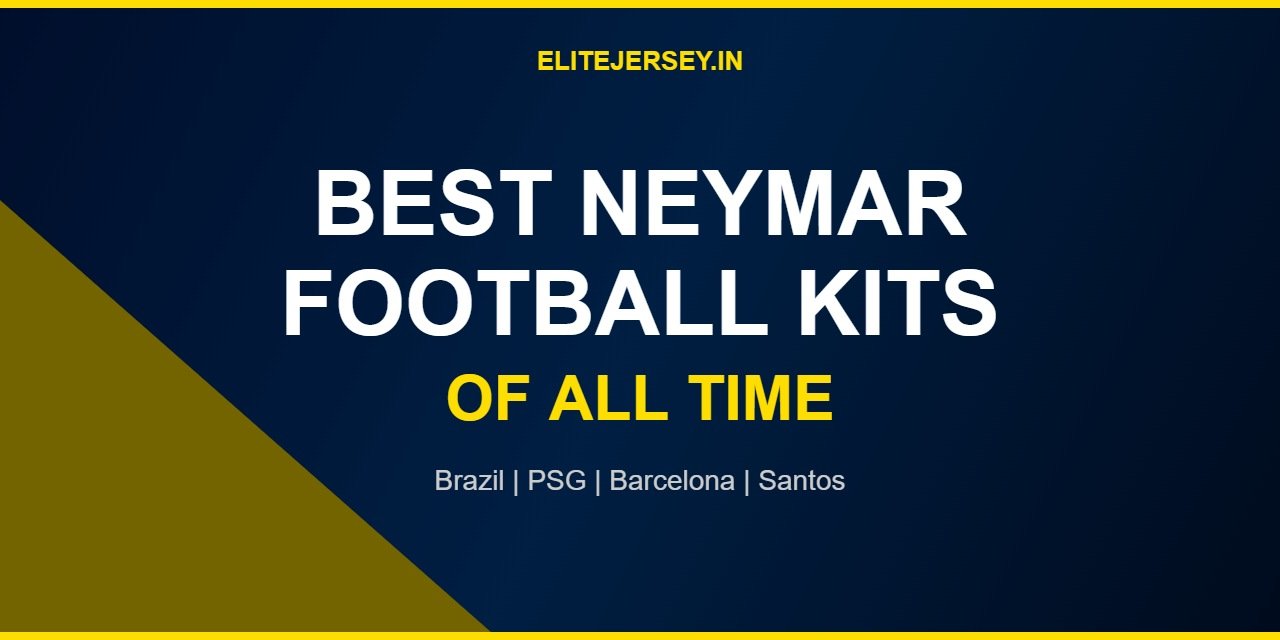 Best Neymar Football Kits of All Time – Neymar Jersey History